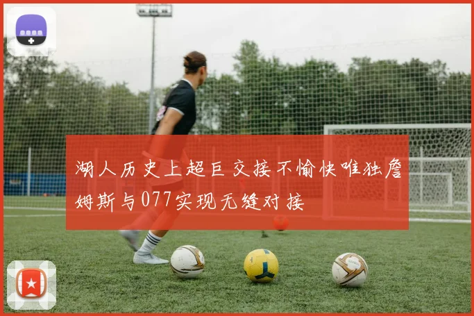 湖人历史上超巨交接不愉快唯独詹姆斯与077实现无缝对接