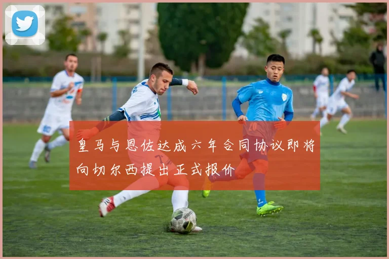 皇马与恩佐达成六年合同协议即将向切尔西提出正式报价