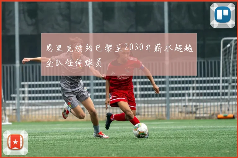恩里克续约巴黎至2030年薪水超越全队任何球员