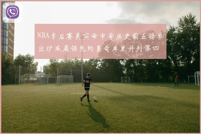 NBA季后赛真实命中率历史前五榜单出炉浓眉领先约基奇库里并列第四