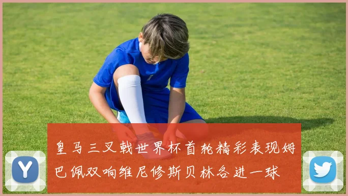 皇马三叉戟世界杯首轮精彩表现姆巴佩双响维尼修斯贝林各进一球