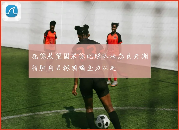 孔德展望国家德比球队状态良好期待胜利目标明确全力以赴