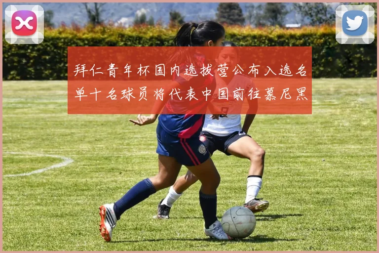 拜仁青年杯国内选拔营公布入选名单十名球员将代表中国前往慕尼黑