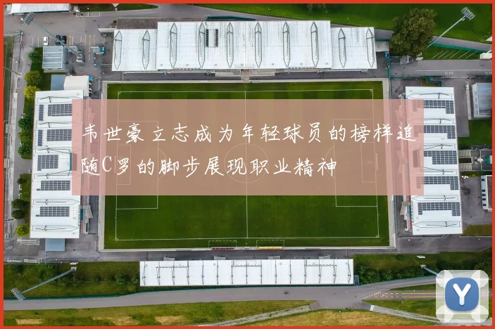 韦世豪立志成为年轻球员的榜样追随C罗的脚步展现职业精神