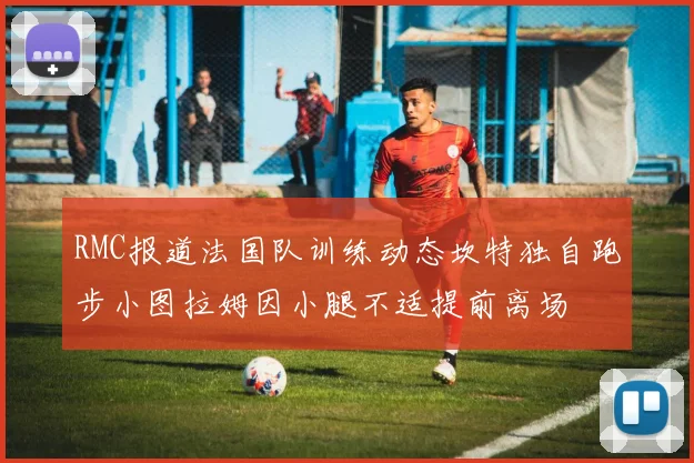 RMC报道法国队训练动态坎特独自跑步小图拉姆因小腿不适提前离场