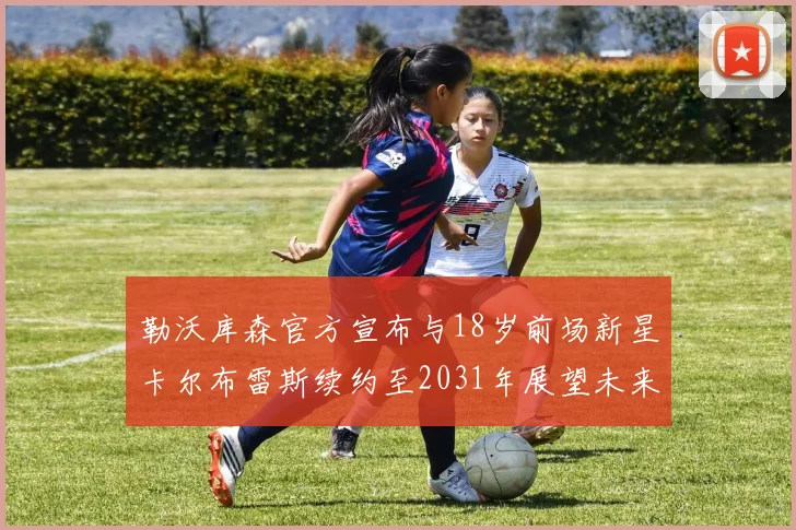 勒沃库森官方宣布与18岁前场新星卡尔布雷斯续约至2031年展望未来