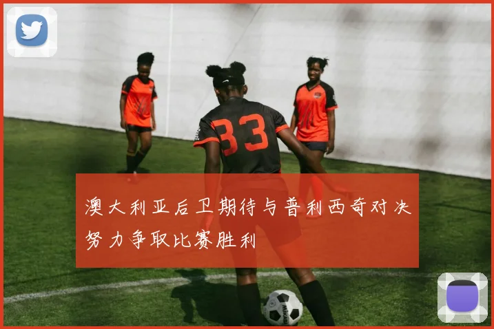 澳大利亚后卫期待与普利西奇对决努力争取比赛胜利