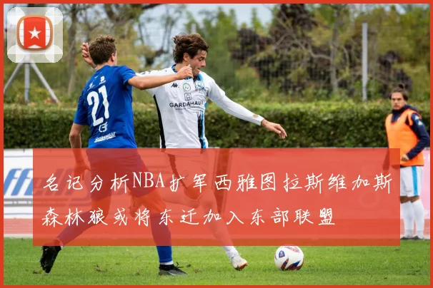 名记分析NBA扩军西雅图拉斯维加斯森林狼或将东迁加入东部联盟