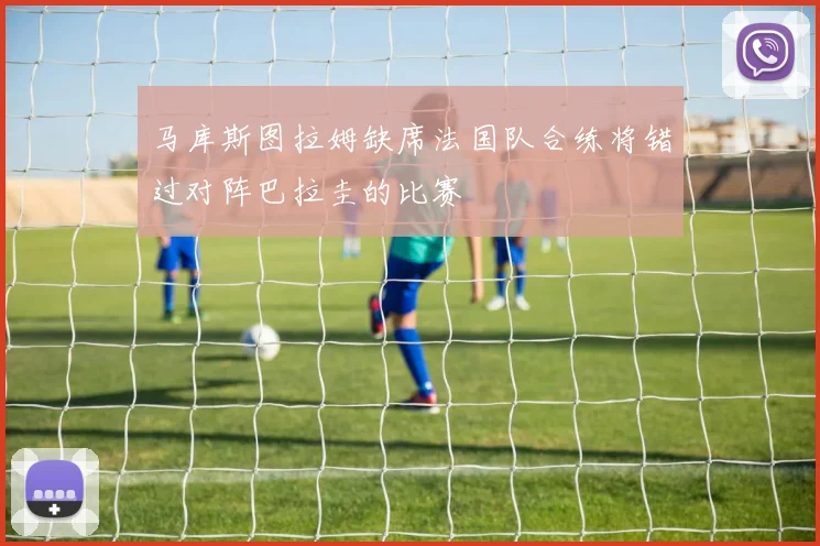 马库斯图拉姆缺席法国队合练将错过对阵巴拉圭的比赛