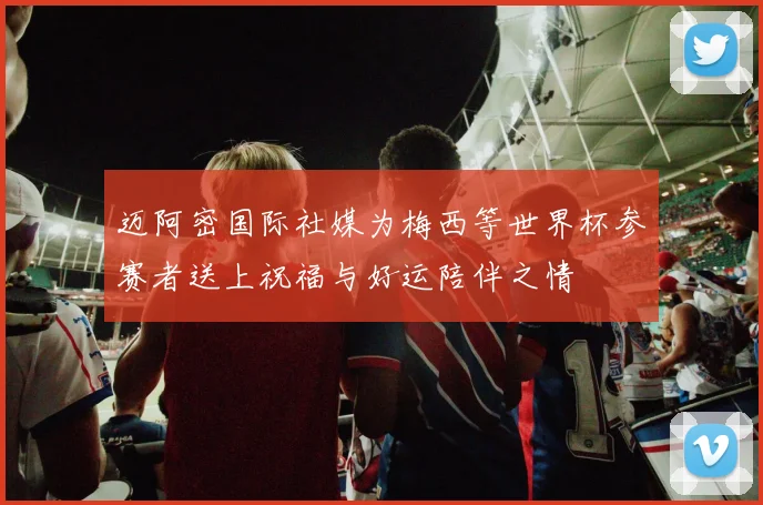 迈阿密国际社媒为梅西等世界杯参赛者送上祝福与好运陪伴之情