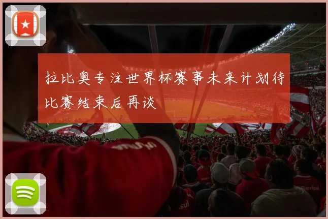 拉比奥专注世界杯赛事未来计划待比赛结束后再谈