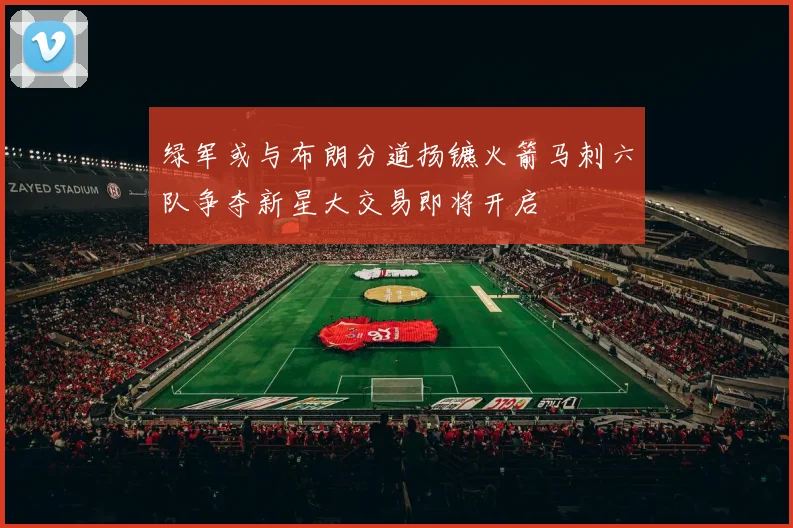 绿军或与布朗分道扬镳火箭马刺六队争夺新星大交易即将开启