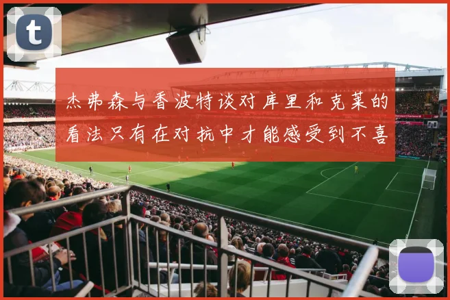 杰弗森与香波特谈对库里和克莱的看法只有在对抗中才能感受到不喜欢