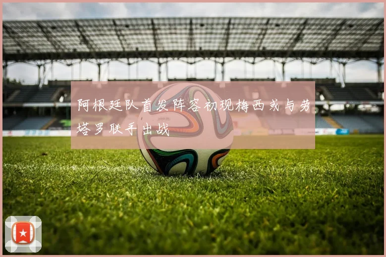 阿根廷队首发阵容初现梅西或与劳塔罗联手出战
