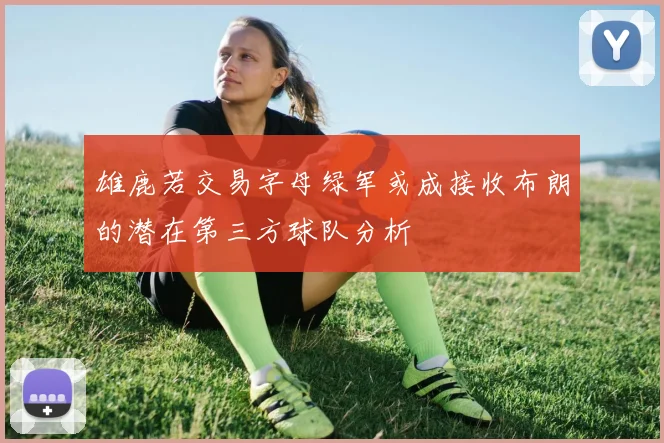 雄鹿若交易字母绿军或成接收布朗的潜在第三方球队分析