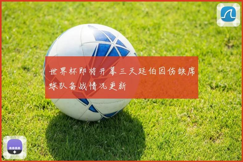 世界杯即将开幕三天廷伯因伤缺席球队备战情况更新
