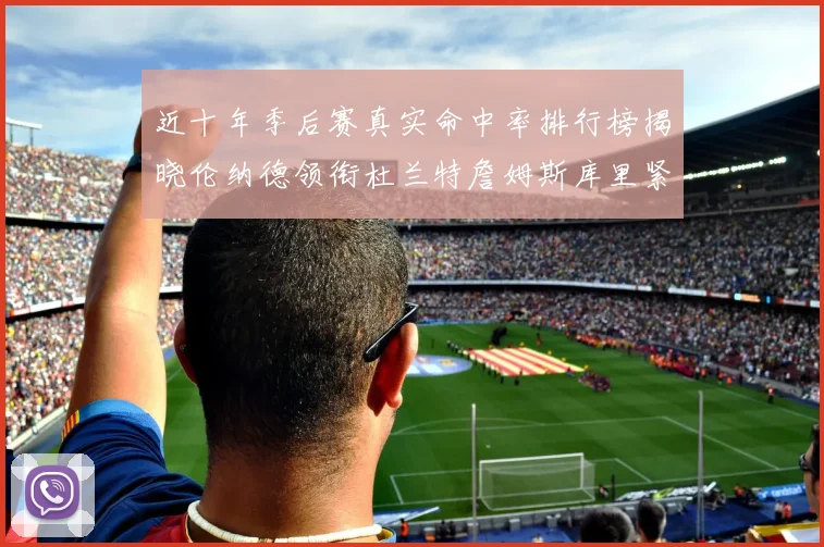 近十年季后赛真实命中率排行榜揭晓伦纳德领衔杜兰特詹姆斯库里紧随其后