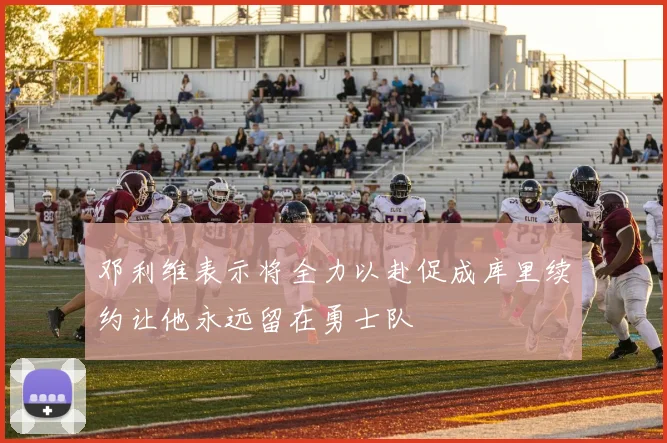 邓利维表示将全力以赴促成库里续约让他永远留在勇士队