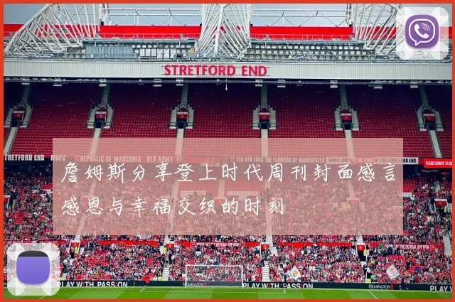 詹姆斯分享登上时代周刊封面感言感恩与幸福交织的时刻