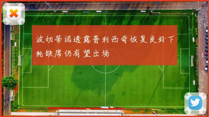 波切蒂诺透露普利西奇恢复良好下轮缺席仍有望出场