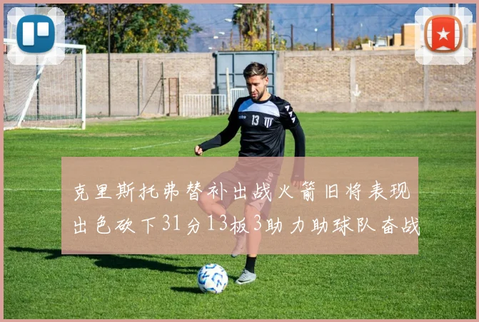 克里斯托弗替补出战火箭旧将表现出色砍下31分13板3助力助球队奋战