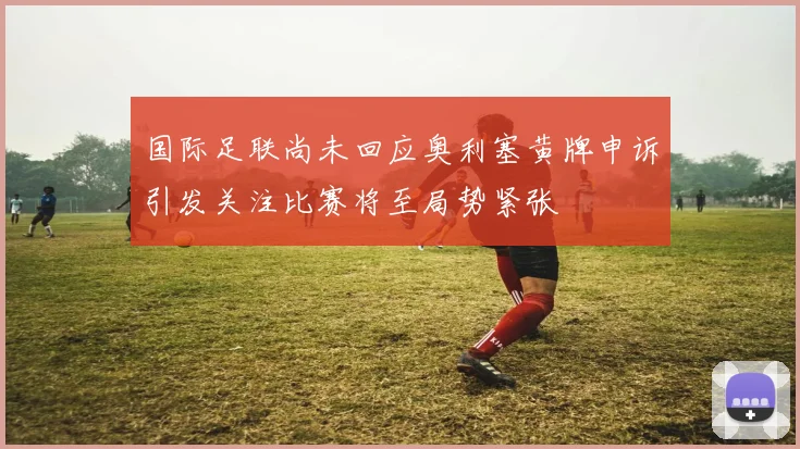 国际足联尚未回应奥利塞黄牌申诉引发关注比赛将至局势紧张