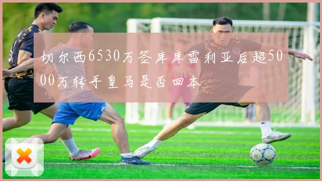 切尔西6530万签库库雷利亚后超5000万转手皇马是否回本