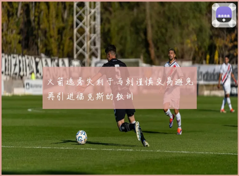 火箭选秀失利于马刺谨慎交易避免再引进福克斯的教训