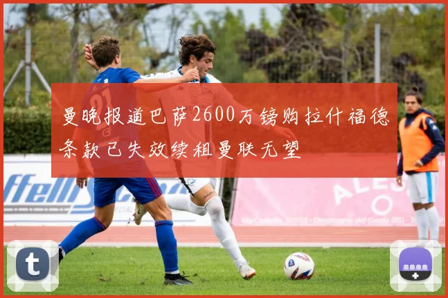 曼晚报道巴萨2600万镑购拉什福德条款已失效续租曼联无望