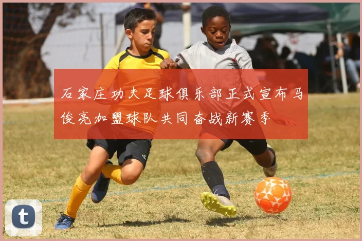 石家庄功夫足球俱乐部正式宣布马俊亮加盟球队共同奋战新赛季
