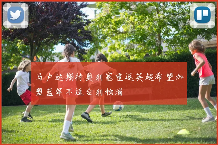 马卢达期待奥利塞重返英超希望加盟蓝军不适合利物浦