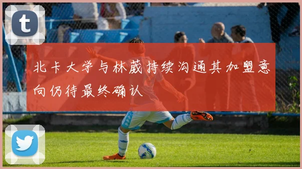 北卡大学与林葳持续沟通其加盟意向仍待最终确认