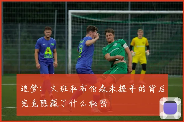 追梦：文班和布伦森未握手的背后究竟隐藏了什么秘密