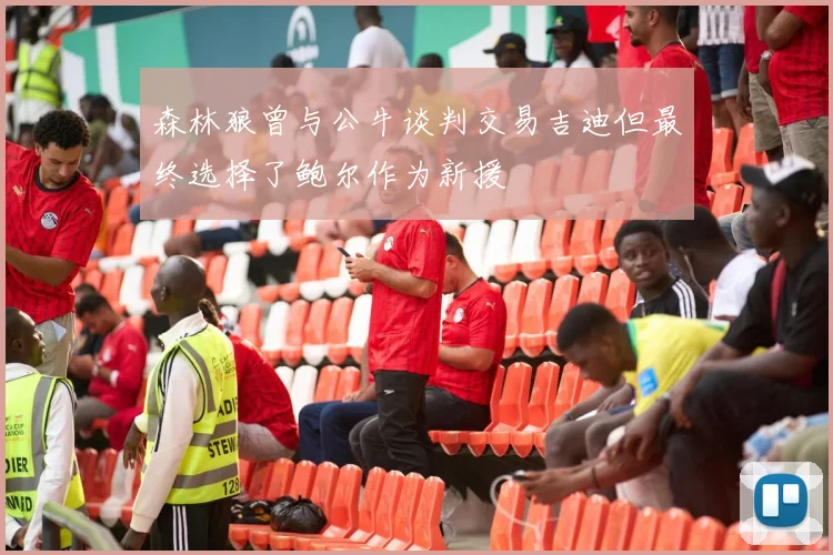 森林狼曾与公牛谈判交易吉迪但最终选择了鲍尔作为新援