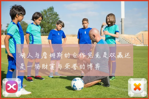 湖人与詹姆斯的合作究竟是双赢还是一场财富与荣誉的博弈